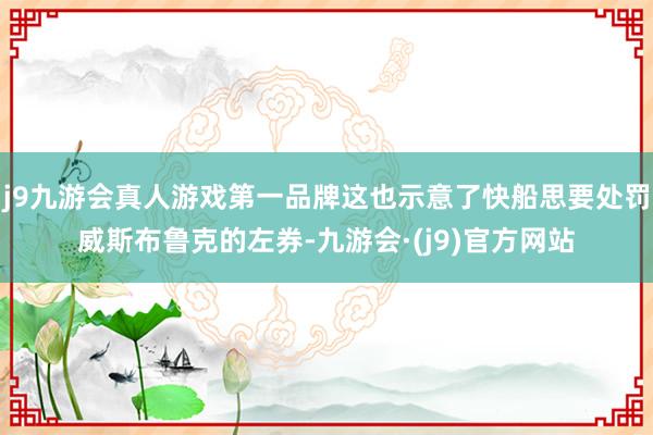 j9九游会真人游戏第一品牌这也示意了快船思要处罚威斯布鲁克的左券-九游会·(j9)官方网站