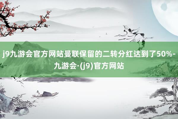 j9九游会官方网站曼联保留的二转分红达到了50%-九游会·(j9)官方网站