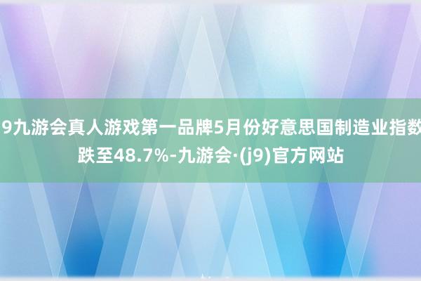 j9九游会真人游戏第一品牌5月份好意思国制造业指数跌至48.7%-九游会·(j9)官方网站