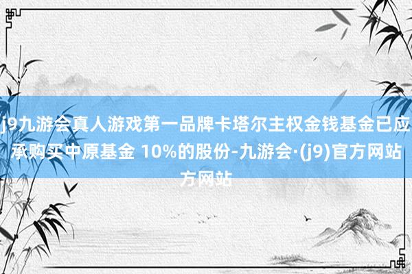 j9九游会真人游戏第一品牌卡塔尔主权金钱基金已应承购买中原基金 10%的股份-九游会·(j9)官方网站