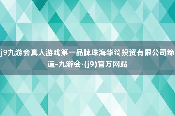 j9九游会真人游戏第一品牌珠海华绮投资有限公司缔造-九游会·(j9)官方网站