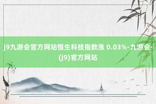 j9九游会官方网站恒生科技指数涨 0.03%-九游会·(j9)官方网站