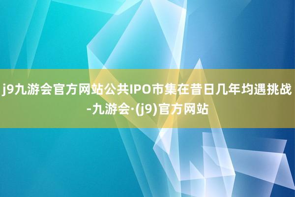 j9九游会官方网站公共IPO市集在昔日几年均遇挑战-九游会·(j9)官方网站