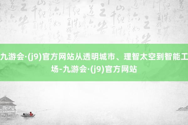 九游会·(j9)官方网站从透明城市、理智太空到智能工场-九游会·(j9)官方网站