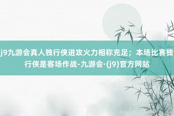 j9九游会真人独行侠进攻火力相称充足；本场比赛独行侠是客场作战-九游会·(j9)官方网站