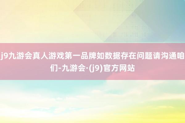 j9九游会真人游戏第一品牌如数据存在问题请沟通咱们-九游会·(j9)官方网站