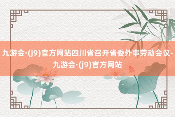 九游会·(j9)官方网站四川省召开省委外事劳动会议-九游会·(j9)官方网站