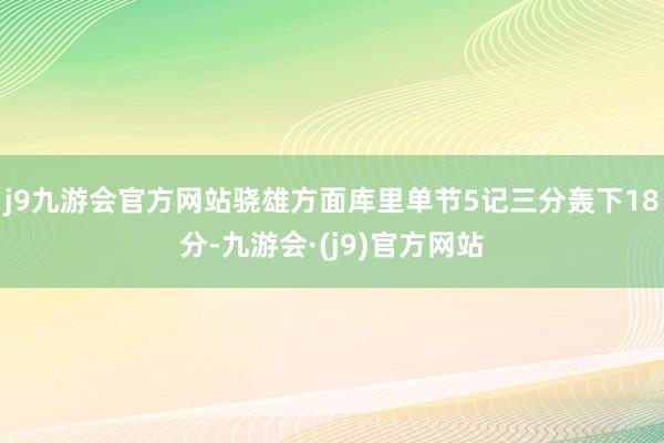 j9九游会官方网站骁雄方面库里单节5记三分轰下18分-九游会·(j9)官方网站