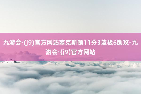 九游会·(j9)官方网站塞克斯顿11分3篮板6助攻-九游会·(j9)官方网站