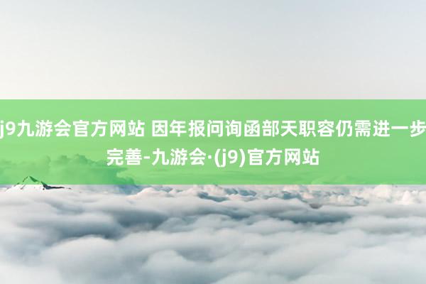 j9九游会官方网站 因年报问询函部天职容仍需进一步完善-九游会·(j9)官方网站