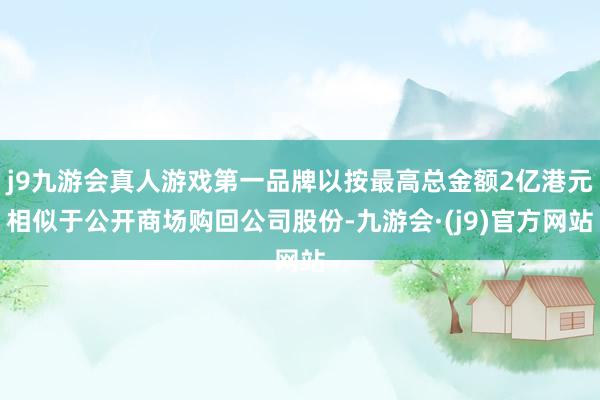 j9九游会真人游戏第一品牌以按最高总金额2亿港元相似于公开商场购回公司股份-九游会·(j9)官方网站