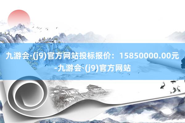 九游会·(j9)官方网站投标报价：15850000.00元-九游会·(j9)官方网站