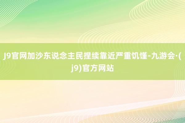 J9官网加沙东说念主民捏续靠近严重饥馑-九游会·(j9)官方网站