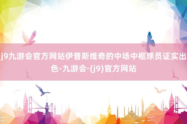 j9九游会官方网站伊普斯维奇的中场中枢球员证实出色-九游会·(j9)官方网站