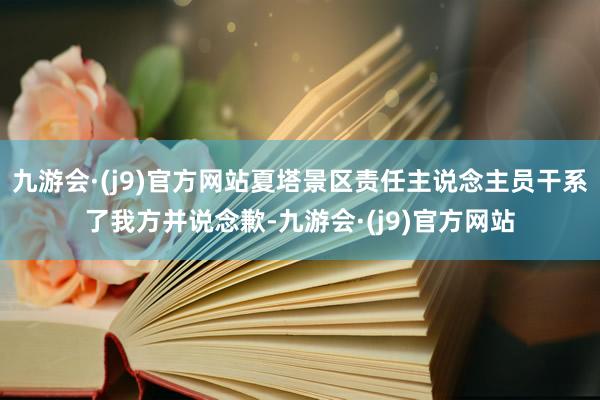 九游会·(j9)官方网站夏塔景区责任主说念主员干系了我方并说念歉-九游会·(j9)官方网站