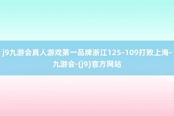 j9九游会真人游戏第一品牌浙江125-109打败上海-九游会·(j9)官方网站