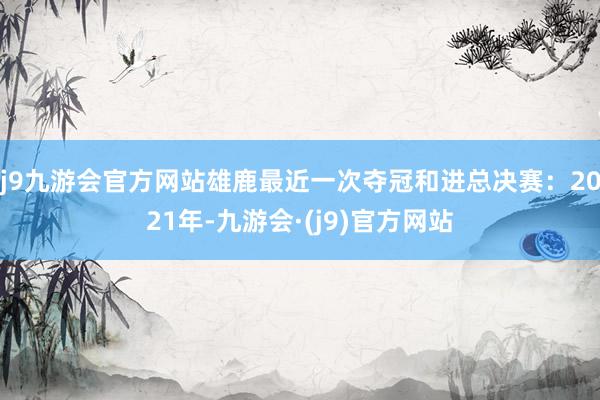 j9九游会官方网站雄鹿最近一次夺冠和进总决赛：2021年-九游会·(j9)官方网站