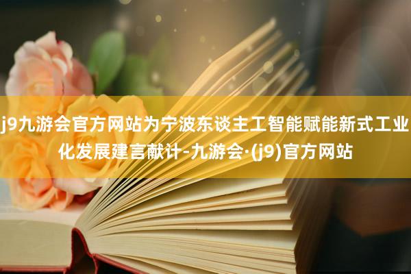 j9九游会官方网站为宁波东谈主工智能赋能新式工业化发展建言献计-九游会·(j9)官方网站