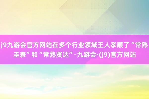 j9九游会官方网站在多个行业领域王人孝顺了“常熟圭表”和“常熟贤达”-九游会·(j9)官方网站