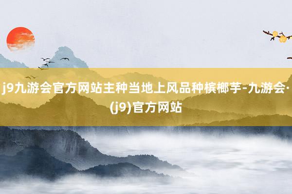 j9九游会官方网站主种当地上风品种槟榔芋-九游会·(j9)官方网站