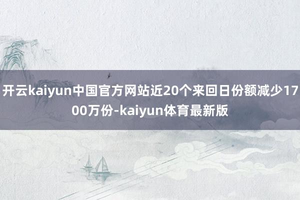 开云kaiyun中国官方网站近20个来回日份额减少1700万份-kaiyun体育最新版