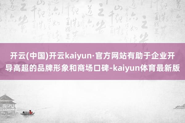 开云(中国)开云kaiyun·官方网站有助于企业开导高超的品牌形象和商场口碑-kaiyun体育最新版