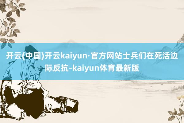 开云(中国)开云kaiyun·官方网站士兵们在死活边际反抗-kaiyun体育最新版