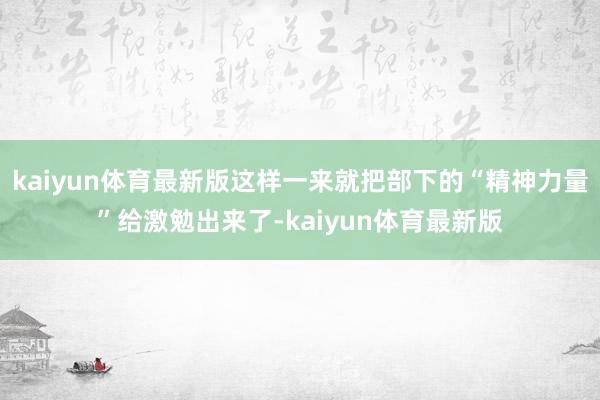 kaiyun体育最新版这样一来就把部下的“精神力量”给激勉出来了-kaiyun体育最新版