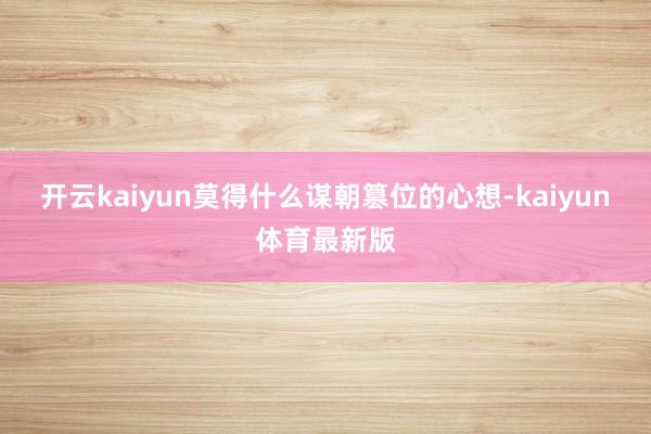 开云kaiyun莫得什么谋朝篡位的心想-kaiyun体育最新版