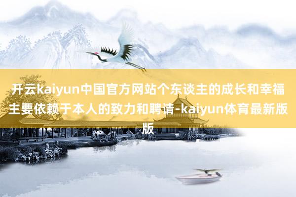 开云kaiyun中国官方网站个东谈主的成长和幸福主要依赖于本人的致力和聘请-kaiyun体育最新版