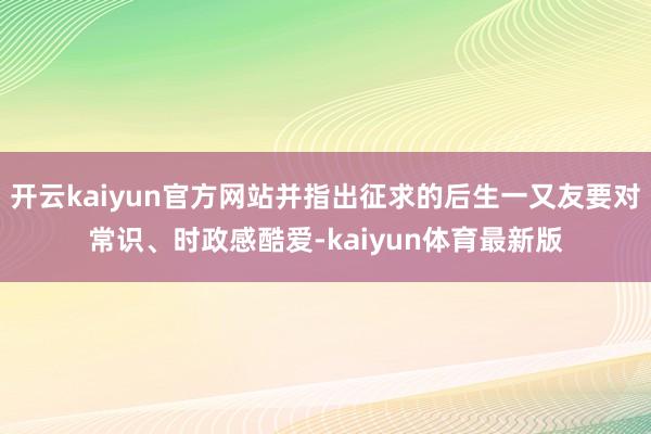 开云kaiyun官方网站并指出征求的后生一又友要对常识、时政感酷爱-kaiyun体育最新版