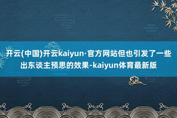 开云(中国)开云kaiyun·官方网站但也引发了一些出东谈主预思的效果-kaiyun体育最新版