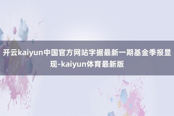 开云kaiyun中国官方网站字据最新一期基金季报显现-kaiyun体育最新版