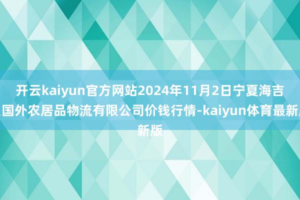 开云kaiyun官方网站2024年11月2日宁夏海吉星国外农居品物流有限公司价钱行情-kaiyun体育最新版