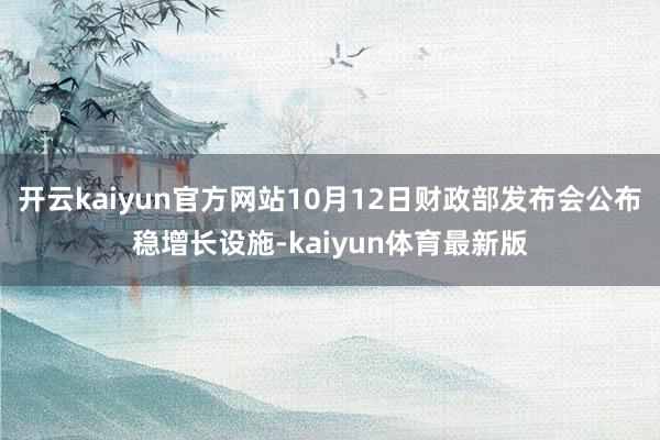 开云kaiyun官方网站10月12日财政部发布会公布稳增长设施-kaiyun体育最新版