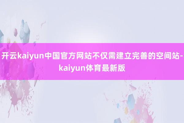 开云kaiyun中国官方网站不仅需建立完善的空间站-kaiyun体育最新版