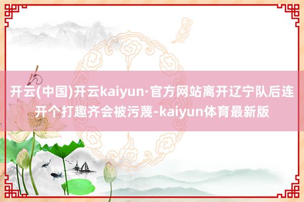 开云(中国)开云kaiyun·官方网站离开辽宁队后连开个打趣齐会被污蔑-kaiyun体育最新版