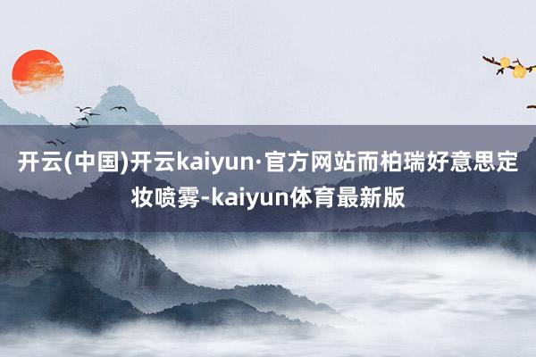 开云(中国)开云kaiyun·官方网站而柏瑞好意思定妆喷雾-kaiyun体育最新版