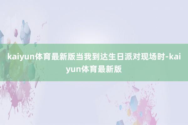 kaiyun体育最新版当我到达生日派对现场时-kaiyun体育最新版