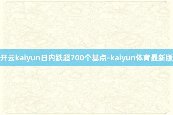 开云kaiyun日内跌超700个基点-kaiyun体育最新版