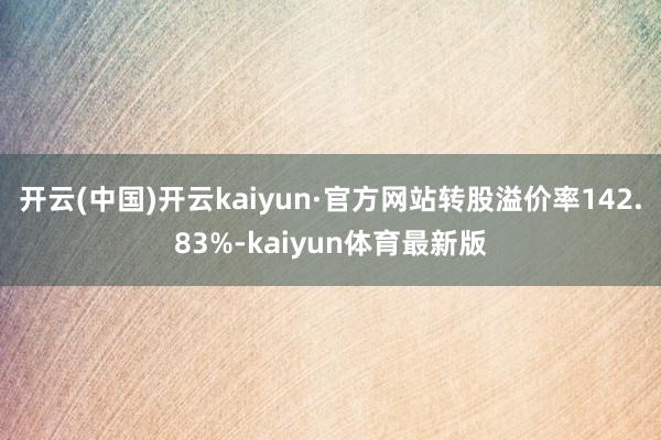 开云(中国)开云kaiyun·官方网站转股溢价率142.83%-kaiyun体育最新版