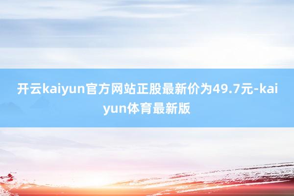 开云kaiyun官方网站正股最新价为49.7元-kaiyun体育最新版