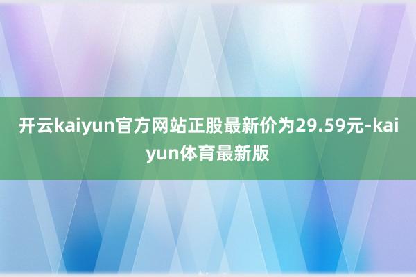 开云kaiyun官方网站正股最新价为29.59元-kaiyun体育最新版