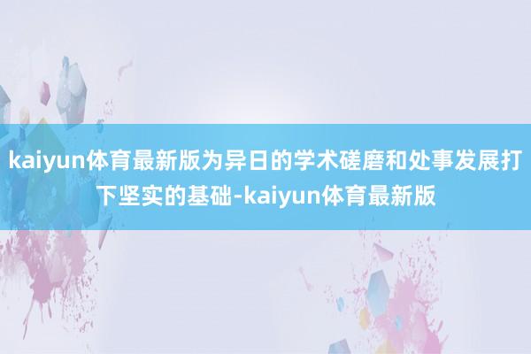 kaiyun体育最新版为异日的学术磋磨和处事发展打下坚实的基础-kaiyun体育最新版