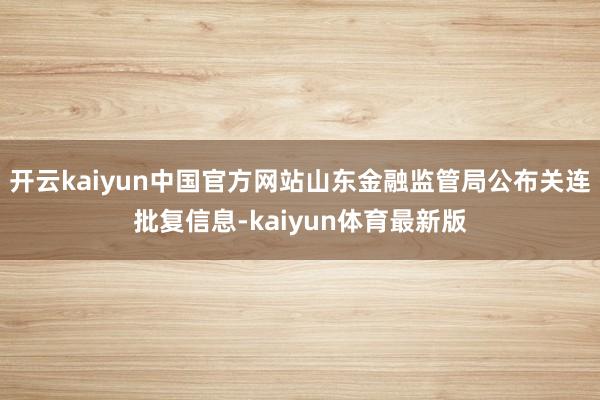 开云kaiyun中国官方网站山东金融监管局公布关连批复信息-kaiyun体育最新版