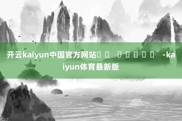 开云kaiyun中国官方网站		  					  -kaiyun体育最新版