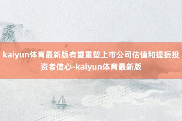 kaiyun体育最新版有望重塑上市公司估值和提振投资者信心-kaiyun体育最新版