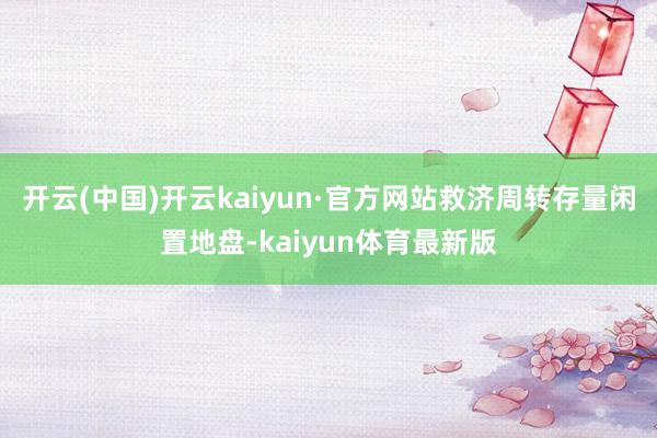 开云(中国)开云kaiyun·官方网站救济周转存量闲置地盘-kaiyun体育最新版