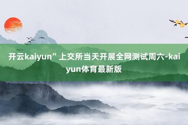 开云kaiyun”上交所当天开展全网测试周六-kaiyun体育最新版