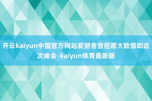 开云kaiyun中国官方网站爱丽舍宫但愿大致借助这次峰会-kaiyun体育最新版